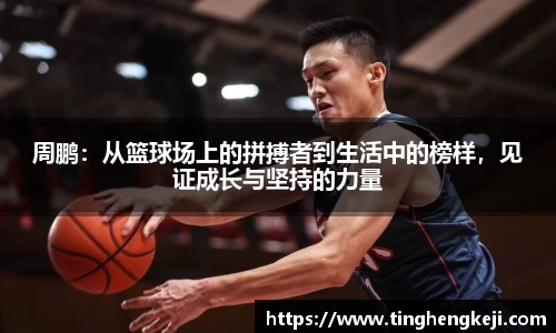 周鹏：从篮球场上的拼搏者到生活中的榜样，见证成长与坚持的力量