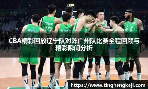 CBA精彩回放辽宁队对阵广州队比赛全程回顾与精彩瞬间分析